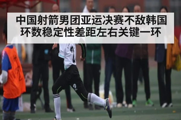 中国射箭男团亚运决赛不敌韩国 环数稳定性差距左右关键一环