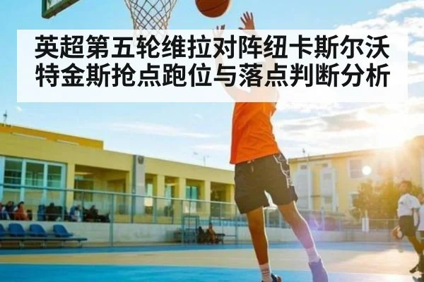 英超第五轮维拉对阵纽卡斯尔沃特金斯抢点跑位与落点判断分析