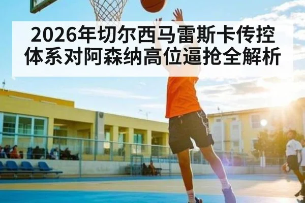 2026年切尔西马雷斯卡传控体系对阿森纳高位逼抢全解析
