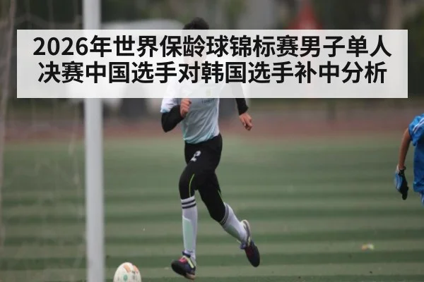 2026年世界保龄球锦标赛男子单人决赛中国选手对韩国选手补中分析