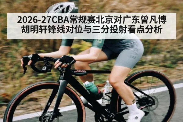 2026-27CBA常规赛北京对广东曾凡博胡明轩锋线对位与三分投射看点分析（KAIYUN SPORTS）